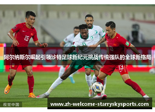 阿尔纳斯尔崛起引领沙特足球新纪元挑战传统强队的全球新格局